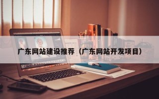 梁山广东网站建设推荐（广东网站开发项目）