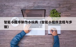 梁山智能小程序制作小玩具（智能小程序流程与步骤）